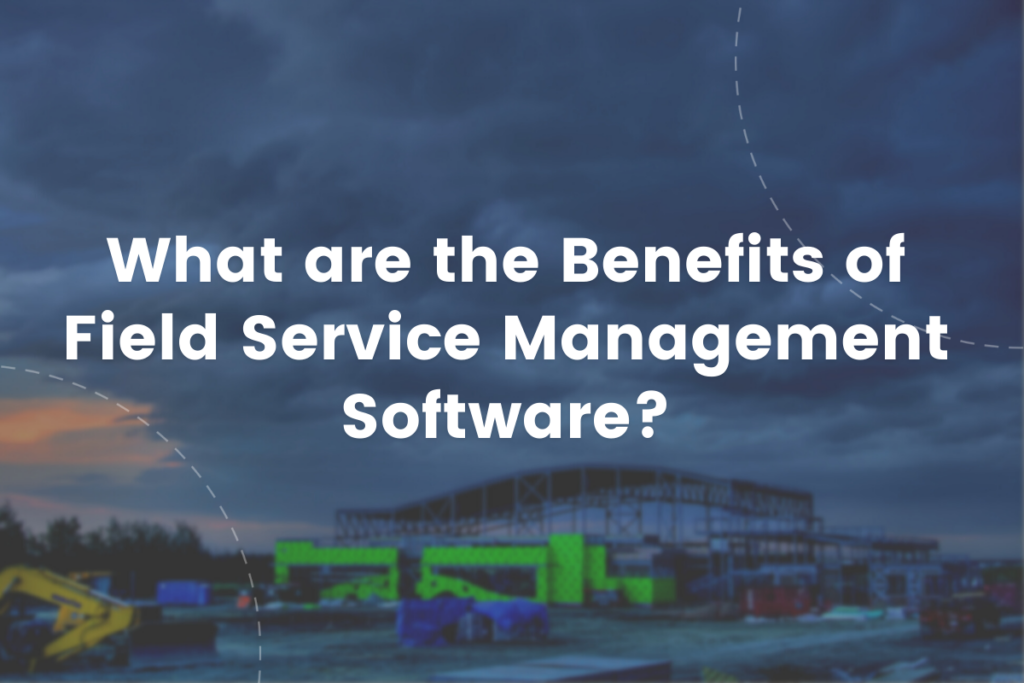 What are the Benefits of Field Service Management Software?